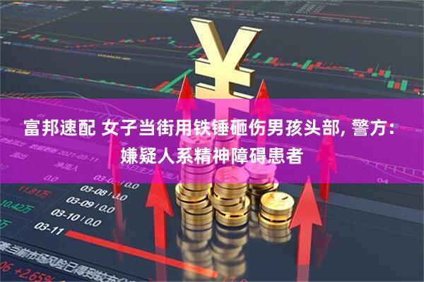 富邦速配 女子当街用铁锤砸伤男孩头部, 警方: 嫌疑人系精神障碍患者