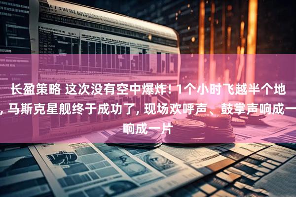 长盈策略 这次没有空中爆炸! 1个小时飞越半个地球, 马斯克星舰终于成功了, 现场欢呼声、鼓掌声响成一片