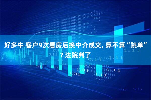 好多牛 客户9次看房后换中介成交, 算不算“跳单”? 法院判了