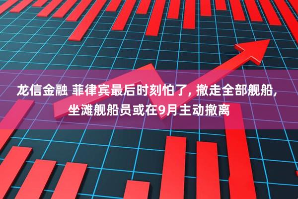 龙信金融 菲律宾最后时刻怕了, 撤走全部舰船, 坐滩舰船员或在9月主动撤离