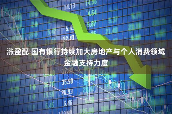 涨盈配 国有银行持续加大房地产与个人消费领域金融支持力度
