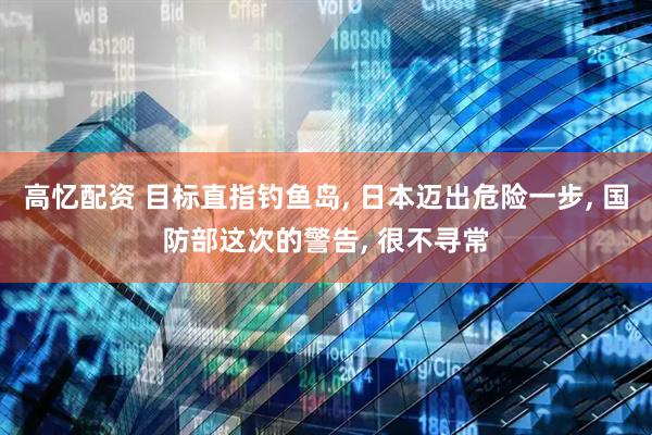 高忆配资 目标直指钓鱼岛, 日本迈出危险一步, 国防部这次的警告, 很不寻常