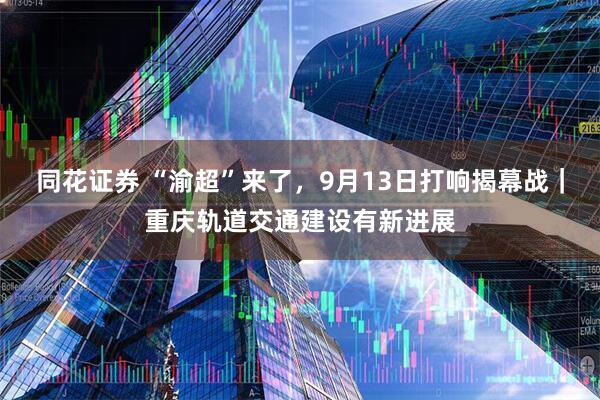 同花证券 “渝超”来了，9月13日打响揭幕战｜重庆轨道交通建设有新进展