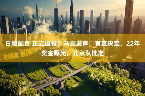 日赢配资 正式退役？马龙发声，官宣决定，22年奖金曝光，北京队批准