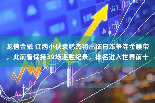 龙信金融 江西小伙袁鹏杰将出征日本争夺金腰带，此前曾保持39场连胜纪录，排名进入世界前十