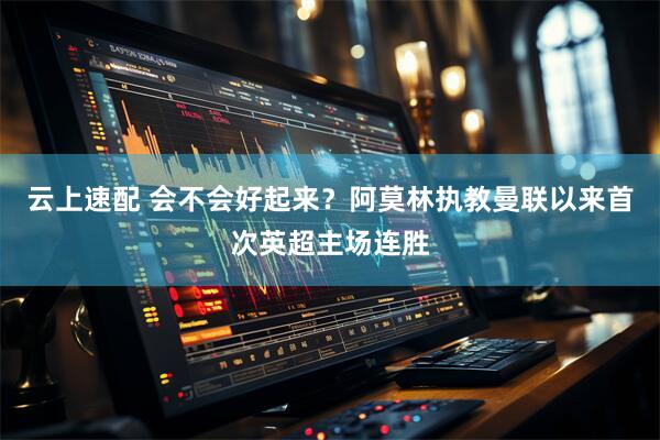 云上速配 会不会好起来？阿莫林执教曼联以来首次英超主场连胜