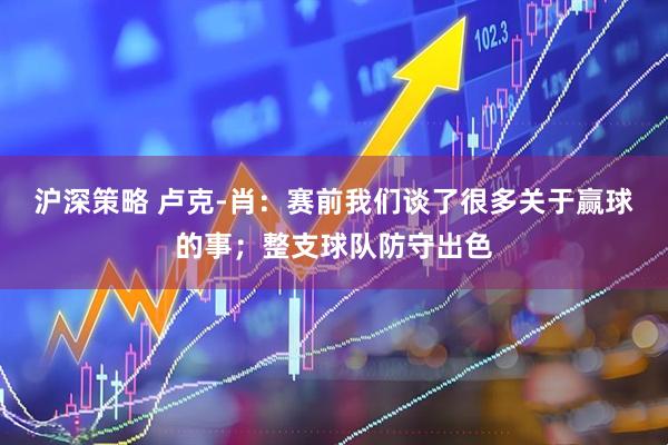 沪深策略 卢克-肖：赛前我们谈了很多关于赢球的事；整支球队防守出色
