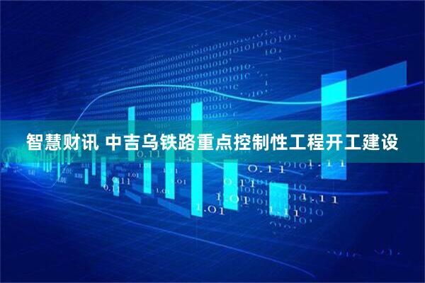 智慧财讯 中吉乌铁路重点控制性工程开工建设