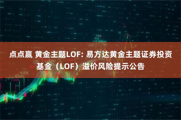 点点赢 黄金主题LOF: 易方达黄金主题证券投资基金（LOF）溢价风险提示公告