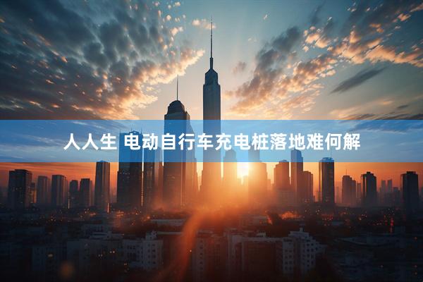人人生 电动自行车充电桩落地难何解