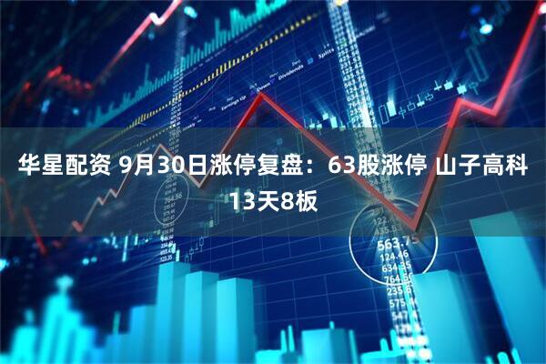 华星配资 9月30日涨停复盘：63股涨停 山子高科13天8板
