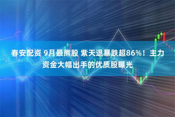 春安配资 9月最熊股 紫天退暴跌超86%！主力资金大幅出手的优质股曝光