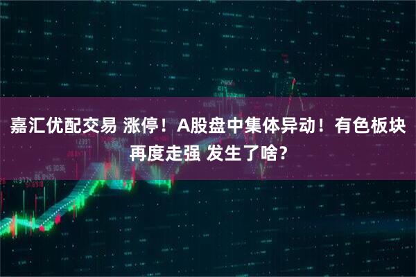 嘉汇优配交易 涨停！A股盘中集体异动！有色板块再度走强 发生了啥？