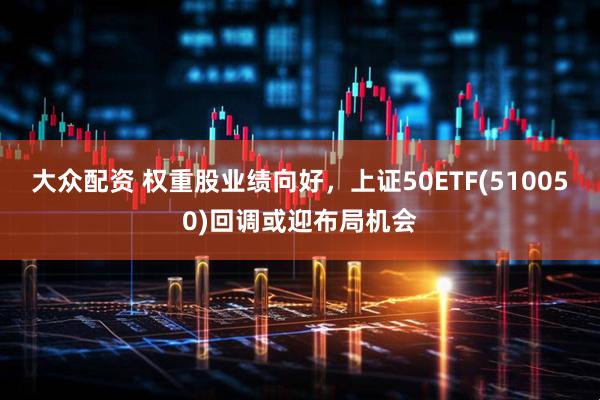 大众配资 权重股业绩向好，上证50ETF(510050)回调或迎布局机会