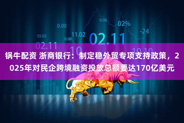 锅牛配资 浙商银行：制定稳外贸专项支持政策，2025年对民企跨境融资投放总额要达170亿美元