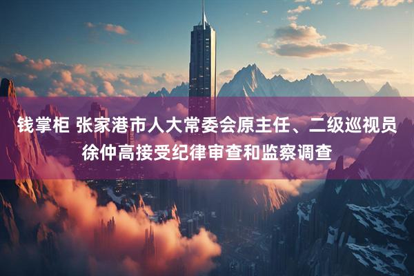 钱掌柜 张家港市人大常委会原主任、二级巡视员徐仲高接受纪律审查和监察调查