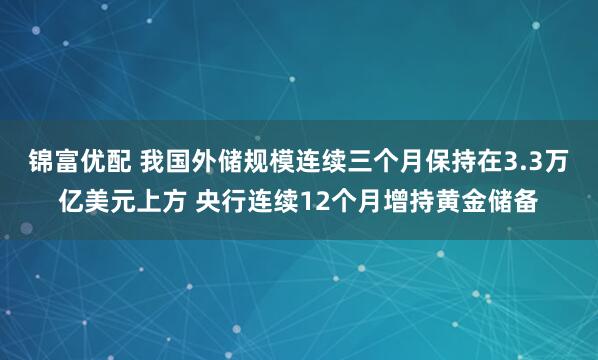 锦富优配 我国外储规模连续三个月保持在3.3万亿美元上方 央行连续12个月增持黄金储备