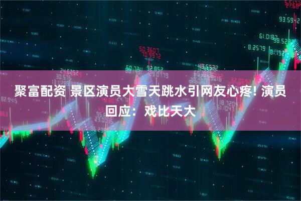 聚富配资 景区演员大雪天跳水引网友心疼! 演员回应:戏比天大