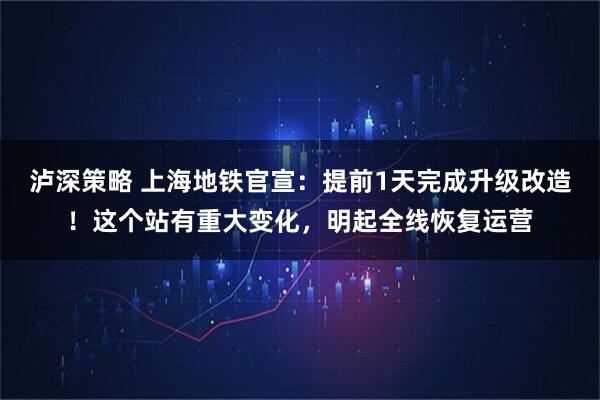 泸深策略 上海地铁官宣：提前1天完成升级改造！这个站有重大变化，明起全线恢复运营