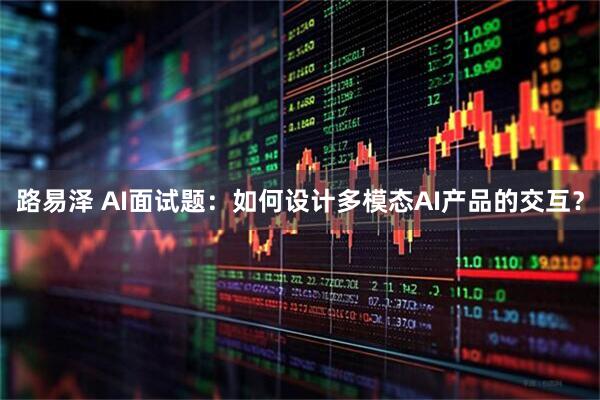 路易泽 AI面试题：如何设计多模态AI产品的交互？