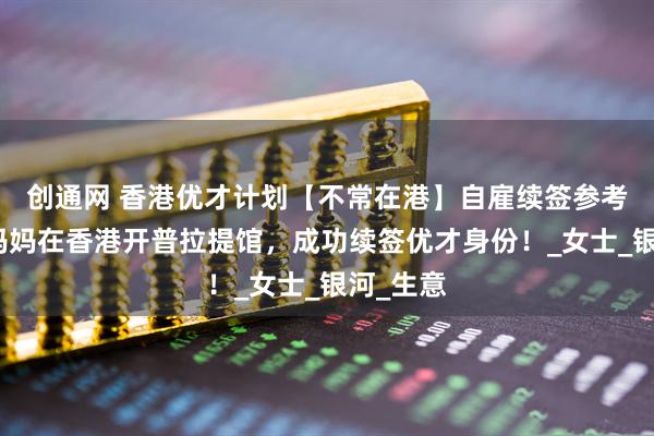 创通网 香港优才计划【不常在港】自雇续签参考：陪读妈妈在香港开普拉提馆，成功续签优才身份！_女士_银河_生意