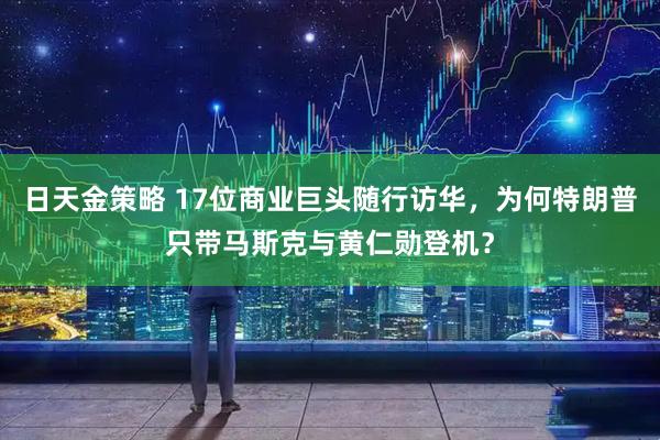 日天金策略 17位商业巨头随行访华，为何特朗普只带马斯克与黄仁勋登机？