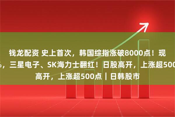 钱龙配资 史上首次，韩国综指涨破8000点！现代汽车涨超4%，三星电子、SK海力士翻红！日股高开，上涨超500点｜日韩股市
