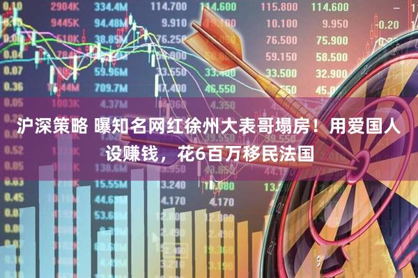 沪深策略 曝知名网红徐州大表哥塌房！用爱国人设赚钱，花6百万移民法国