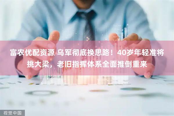 富农优配资源 乌军彻底换思路！40岁年轻准将挑大梁，老旧指挥体系全面推倒重来