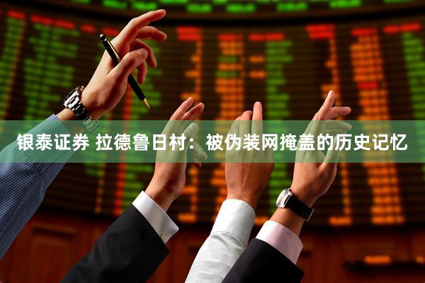 银泰证券 拉德鲁日村：被伪装网掩盖的历史记忆